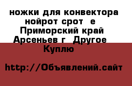 ножки для конвектора нойрот срот 5е - Приморский край, Арсеньев г. Другое » Куплю   